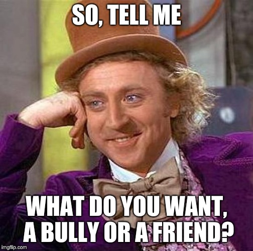 Creepy Condescending Wonka Meme | SO, TELL ME; WHAT DO YOU WANT, A BULLY OR A FRIEND? | image tagged in memes,creepy condescending wonka | made w/ Imgflip meme maker