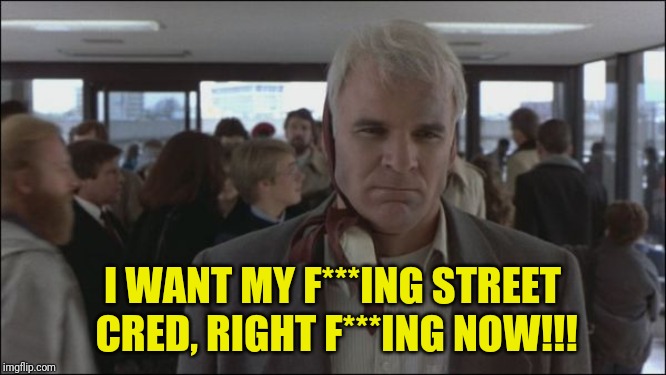 I WANT MY F***ING STREET CRED, RIGHT F***ING NOW!!! | made w/ Imgflip meme maker