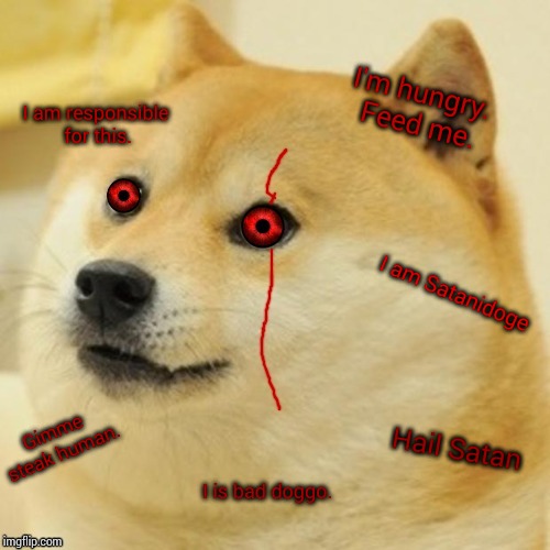Evil Doge | I am Satanidoge I am responsible for this. Hail Satan Gimme steak human. I'm hungry. Feed me. I is bad doggo. | image tagged in evil doge | made w/ Imgflip meme maker