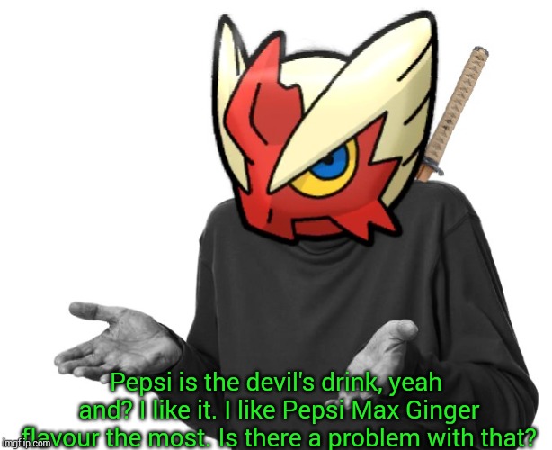 I guess I'll (Blaze the Blaziken) | Pepsi is the devil's drink, yeah and? I like it. I like Pepsi Max Ginger flavour the most. Is there a problem with that? | image tagged in i guess i'll blaze the blaziken | made w/ Imgflip meme maker