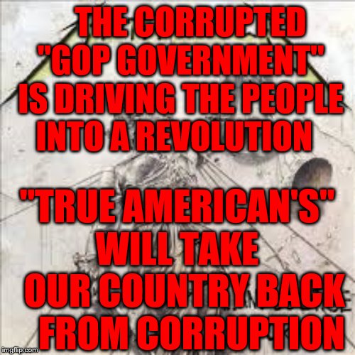 And Justice For All | THE CORRUPTED "GOP GOVERNMENT" IS DRIVING THE PEOPLE INTO A REVOLUTION; "TRUE AMERICAN'S" WILL TAKE   OUR COUNTRY BACK    FROM CORRUPTION | image tagged in and justice for all | made w/ Imgflip meme maker