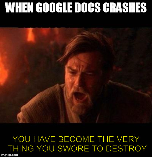 Obi Wan destroy them not join them | WHEN GOOGLE DOCS CRASHES; YOU HAVE BECOME THE VERY THING YOU SWORE TO DESTROY | image tagged in obi wan destroy them not join them | made w/ Imgflip meme maker