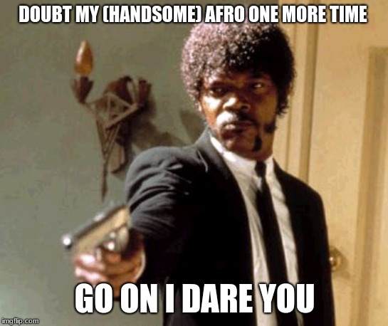 Say That Again I Dare You Meme | DOUBT MY (HANDSOME) AFRO ONE MORE TIME; GO ON I DARE YOU | image tagged in memes,say that again i dare you | made w/ Imgflip meme maker