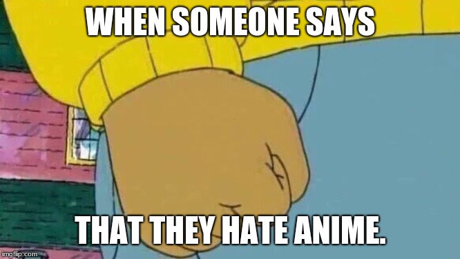 Take Down the Anti-Anime People!! | WHEN SOMEONE SAYS; THAT THEY HATE ANIME. | image tagged in memes,arthur fist,hate,anime,when someone says | made w/ Imgflip meme maker