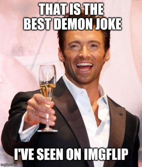Hugh Jackman Cheers | THAT IS THE BEST DEMON JOKE I'VE SEEN ON IMGFLIP | image tagged in hugh jackman cheers | made w/ Imgflip meme maker