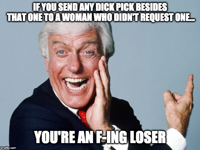 Just Say No To D Picks1 | IF YOU SEND ANY DICK PICK BESIDES THAT ONE TO A WOMAN WHO DIDN'T REQUEST ONE... YOU'RE AN F-ING LOSER | image tagged in d pics | made w/ Imgflip meme maker