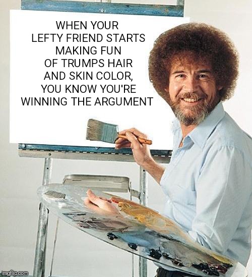 Bob Ross Troll | WHEN YOUR LEFTY FRIEND STARTS MAKING FUN OF TRUMPS HAIR AND SKIN COLOR, YOU KNOW YOU'RE WINNING THE ARGUMENT | image tagged in bob ross troll | made w/ Imgflip meme maker