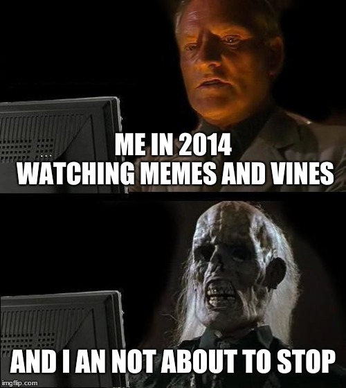 I'll Just Wait Here | ME IN 2014 WATCHING MEMES AND VINES; AND I AN NOT ABOUT TO STOP | image tagged in memes,ill just wait here | made w/ Imgflip meme maker