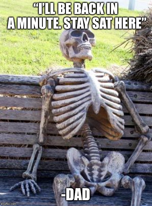 Waiting Skeleton | “I’LL BE BACK IN A MINUTE. STAY SAT HERE”; -DAD | image tagged in memes,waiting skeleton | made w/ Imgflip meme maker