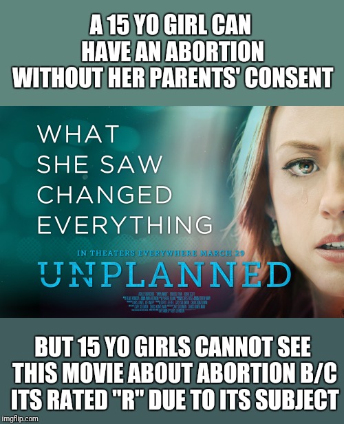 This is backwards people | A 15 YO GIRL CAN HAVE AN ABORTION WITHOUT HER PARENTS' CONSENT; BUT 15 YO GIRLS CANNOT SEE THIS MOVIE ABOUT ABORTION B/C ITS RATED "R" DUE TO ITS SUBJECT | image tagged in abortion,nonsense,are they adults or not | made w/ Imgflip meme maker
