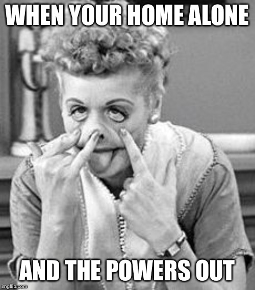i love lucy | WHEN YOUR HOME ALONE; AND THE POWERS OUT | image tagged in i love lucy | made w/ Imgflip meme maker