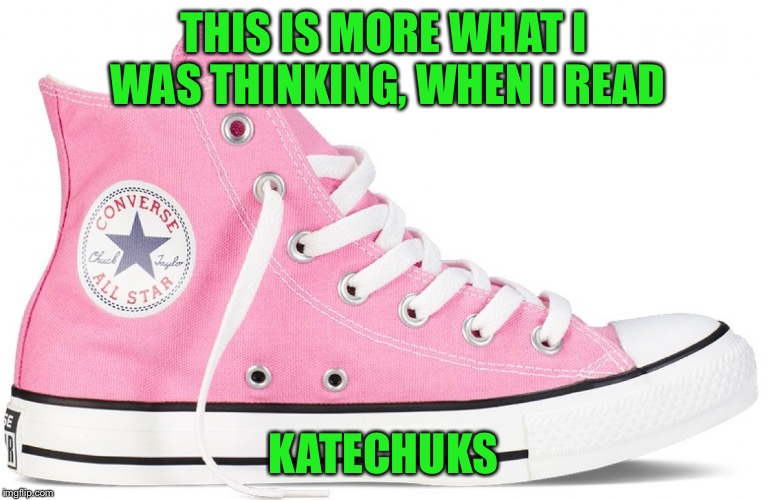 THIS IS MORE WHAT I WAS THINKING, WHEN I READ KATECHUKS | image tagged in pink chucks | made w/ Imgflip meme maker