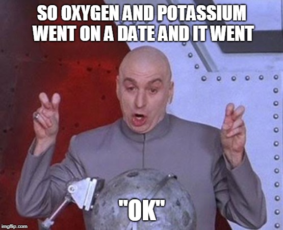 Dr Evil Laser | SO OXYGEN AND POTASSIUM WENT ON A DATE AND IT WENT; "OK" | image tagged in memes,dr evil laser | made w/ Imgflip meme maker