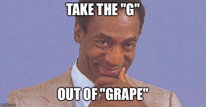 Bill Cosby | TAKE THE "G"; OUT OF "GRAPE" | image tagged in bill cosby | made w/ Imgflip meme maker