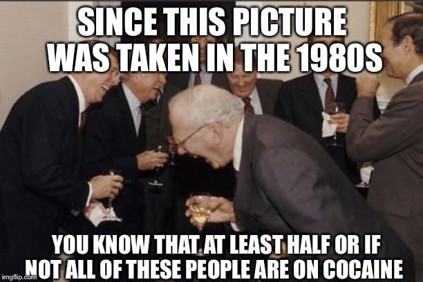 Laughing Men In Suits | SINCE THIS PICTURE WAS TAKEN IN THE 1980S; YOU KNOW THAT AT LEAST HALF OR IF NOT ALL OF THESE PEOPLE ARE ON COCAINE | image tagged in memes,laughing men in suits | made w/ Imgflip meme maker