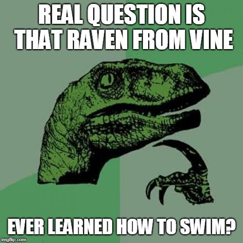 Philosoraptor Meme | REAL QUESTION IS THAT RAVEN FROM VINE; EVER LEARNED HOW TO SWIM? | image tagged in memes,philosoraptor | made w/ Imgflip meme maker