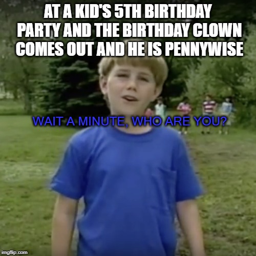 Kazoo kid wait a minute who are you | AT A KID'S 5TH BIRTHDAY PARTY AND THE BIRTHDAY CLOWN COMES OUT AND HE IS PENNYWISE; WAIT A MINUTE, WHO ARE YOU? | image tagged in kazoo kid wait a minute who are you | made w/ Imgflip meme maker