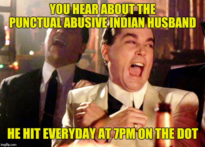 Good Fellas Hilarious Meme | YOU HEAR ABOUT THE PUNCTUAL ABUSIVE INDIAN HUSBAND; HE HIT EVERYDAY AT 7PM ON THE DOT | image tagged in memes,good fellas hilarious | made w/ Imgflip meme maker