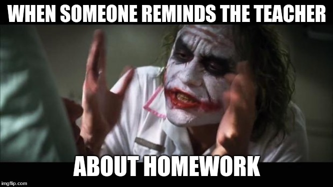 And everybody loses their minds | WHEN SOMEONE REMINDS THE TEACHER; ABOUT HOMEWORK | image tagged in memes,and everybody loses their minds | made w/ Imgflip meme maker