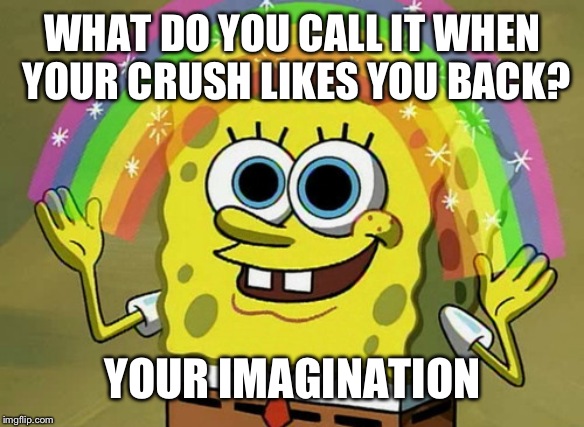 Imagination Spongebob | WHAT DO YOU CALL IT WHEN YOUR CRUSH LIKES YOU BACK? YOUR IMAGINATION | image tagged in memes,imagination spongebob | made w/ Imgflip meme maker