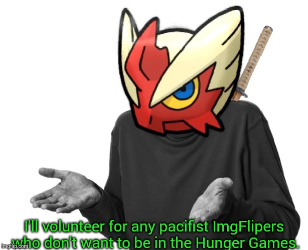 I guess I'll (Blaze the Blaziken) | I'll volunteer for any pacifist ImgFlipers who don't want to be in the Hunger Games. | image tagged in i guess i'll blaze the blaziken | made w/ Imgflip meme maker
