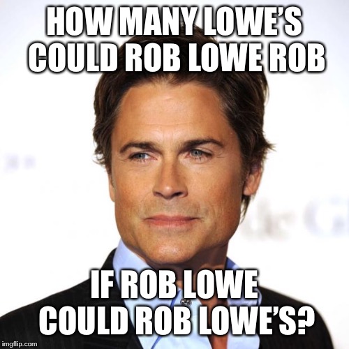 Rob Lowe | HOW MANY LOWE’S COULD ROB LOWE ROB; IF ROB LOWE COULD ROB LOWE’S? | image tagged in rob lowe | made w/ Imgflip meme maker