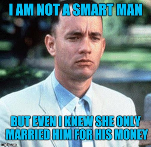 forrest gump | I AM NOT A SMART MAN BUT EVEN I KNEW SHE ONLY MARRIED HIM FOR HIS MONEY | image tagged in forrest gump | made w/ Imgflip meme maker