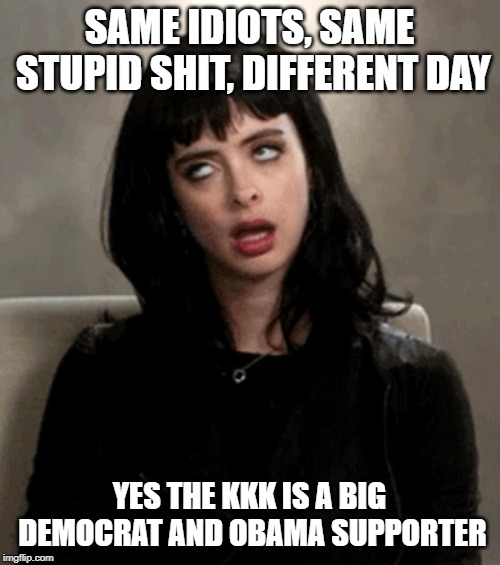 eye roll | SAME IDIOTS, SAME STUPID SHIT, DIFFERENT DAY YES THE KKK IS A BIG DEMOCRAT AND OBAMA SUPPORTER | image tagged in eye roll | made w/ Imgflip meme maker