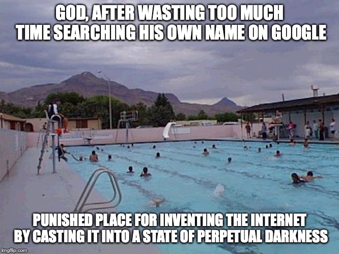 Pool With Clouds | GOD, AFTER WASTING TOO MUCH TIME SEARCHING HIS OWN NAME ON GOOGLE; PUNISHED PLACE FOR INVENTING THE INTERNET BY CASTING IT INTO A STATE OF PERPETUAL DARKNESS | image tagged in swimming pool,clouds,memes,god | made w/ Imgflip meme maker