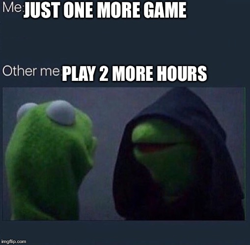 Me playing a game  | JUST ONE MORE GAME; PLAY 2 MORE HOURS | image tagged in evil kermit | made w/ Imgflip meme maker