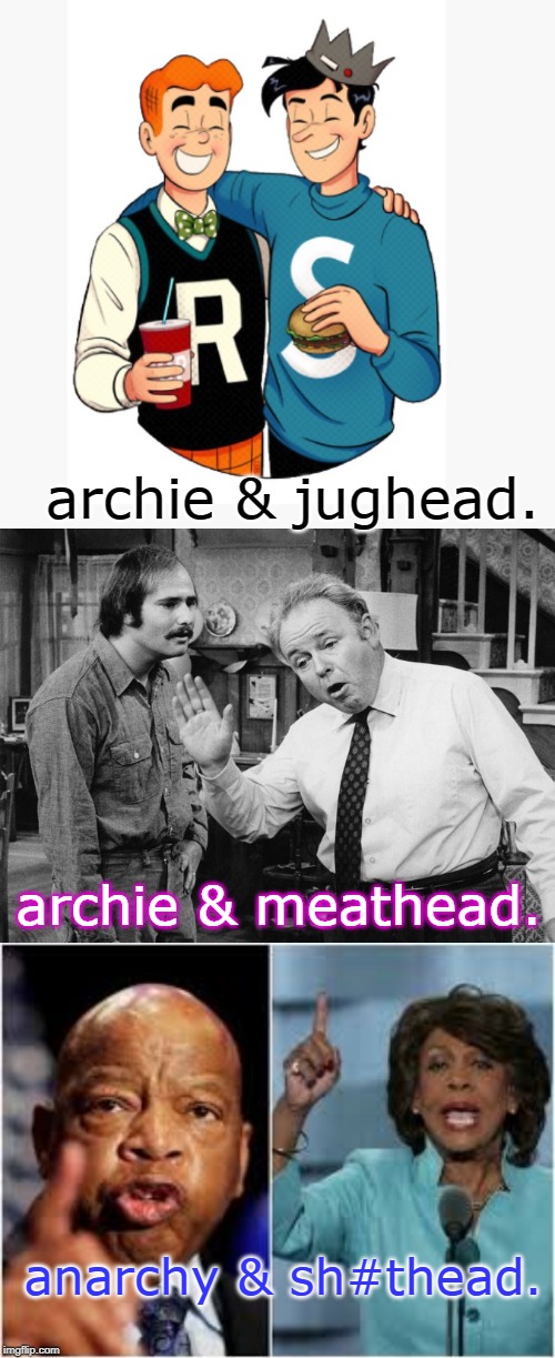 news worthy twosomes sure have gotten worse over the years. | archie & jughead. archie & meathead. anarchy & sh#thead. | image tagged in archie bunker,jughead jones,insane maxine,idiot john lewis,popular twosomes,memes | made w/ Imgflip meme maker
