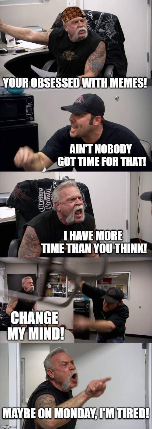 American Chopper Argument Meme | YOUR OBSESSED WITH MEMES! AIN'T NOBODY GOT TIME FOR THAT! I HAVE MORE TIME THAN YOU THINK! CHANGE MY MIND! MAYBE ON MONDAY, I'M TIRED! | image tagged in memes,american chopper argument | made w/ Imgflip meme maker