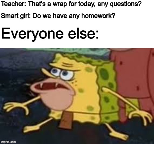 Teacher: That’s a wrap for today, any questions? Smart girl: Do we have any homework? Everyone else: | image tagged in spongebob,caveman spongebob | made w/ Imgflip meme maker