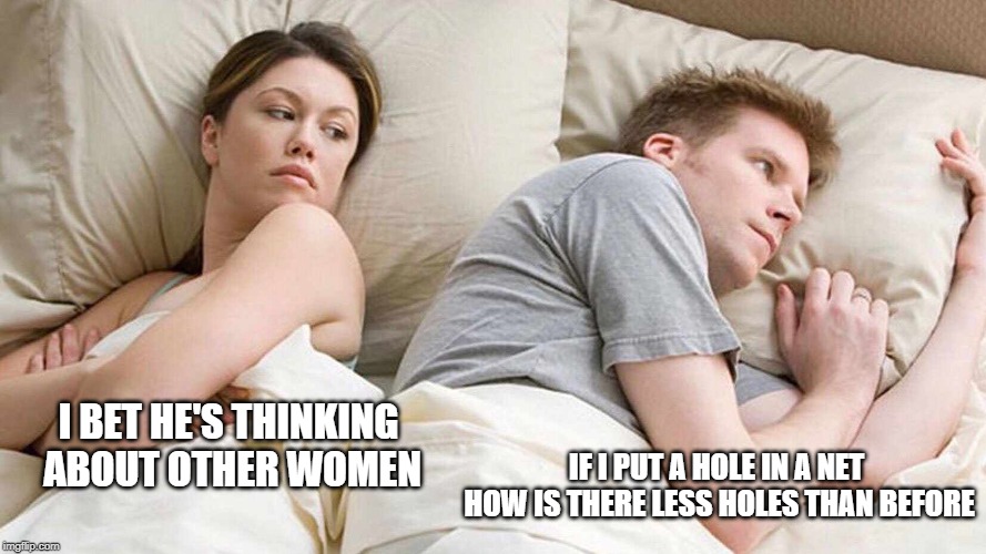I Bet He's Thinking About Other Women | I BET HE'S THINKING ABOUT OTHER WOMEN; IF I PUT A HOLE IN A NET HOW IS THERE LESS HOLES THAN BEFORE | image tagged in i bet he's thinking about other women | made w/ Imgflip meme maker