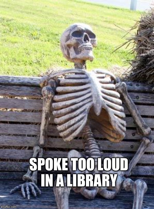 Waiting Skeleton Meme | SPOKE TOO LOUD IN A LIBRARY | image tagged in memes,waiting skeleton | made w/ Imgflip meme maker