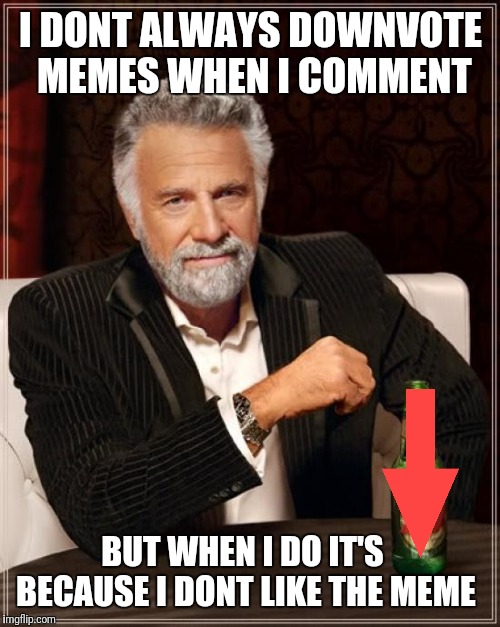 The Most Interesting Man In The World Meme | I DONT ALWAYS DOWNVOTE MEMES WHEN I COMMENT BUT WHEN I DO IT'S BECAUSE I DONT LIKE THE MEME | image tagged in memes,the most interesting man in the world | made w/ Imgflip meme maker