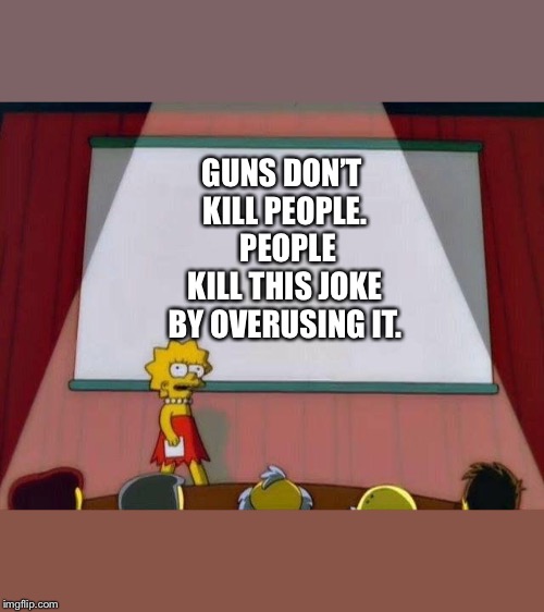 Lisa Simpson's Presentation | GUNS DON’T KILL PEOPLE.  PEOPLE KILL THIS JOKE BY OVERUSING IT. | image tagged in lisa simpson's presentation | made w/ Imgflip meme maker