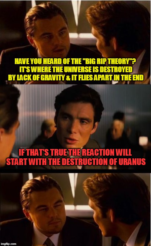 Inception | HAVE YOU HEARD OF THE "BIG RIP THEORY"? IT'S WHERE THE UNIVERSE IS DESTROYED BY LACK OF GRAVITY & IT FLIES APART IN THE END; IF THAT'S TRUE THE REACTION WILL START WITH THE DESTRUCTION OF URANUS | image tagged in memes,inception | made w/ Imgflip meme maker