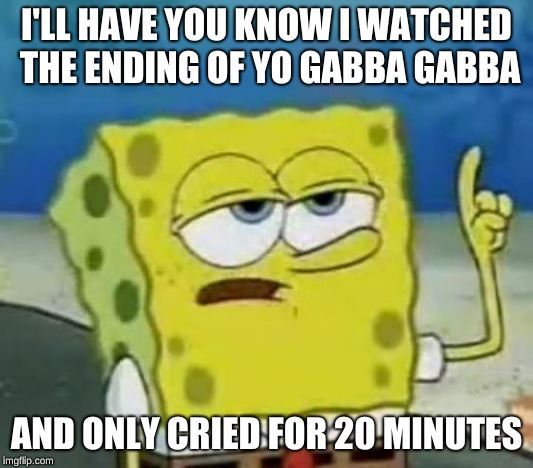 I'll Have You Know Spongebob Meme | I'LL HAVE YOU KNOW I WATCHED THE ENDING OF YO GABBA GABBA; AND ONLY CRIED FOR 20 MINUTES | image tagged in memes,ill have you know spongebob | made w/ Imgflip meme maker