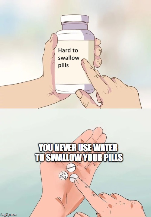 Hard To Swallow Pills Meme |  YOU NEVER USE WATER TO SWALLOW YOUR PILLS | image tagged in memes,hard to swallow pills | made w/ Imgflip meme maker
