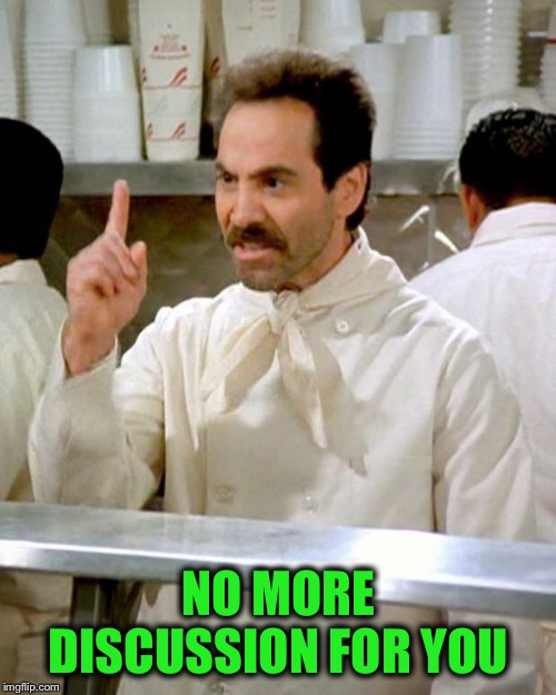 soup nazi | NO MORE DISCUSSION FOR YOU | image tagged in soup nazi | made w/ Imgflip meme maker