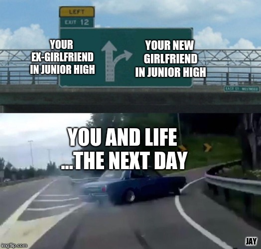 Left Exit 12 Off Ramp Meme | YOUR NEW GIRLFRIEND IN JUNIOR HIGH; YOUR EX-GIRLFRIEND IN JUNIOR HIGH; YOU AND LIFE ...THE NEXT DAY; JAY | image tagged in memes,left exit 12 off ramp | made w/ Imgflip meme maker