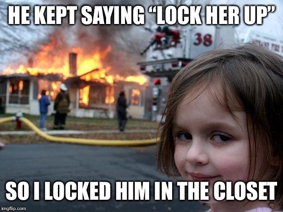 Disaster Girl Meme | HE KEPT SAYING “LOCK HER UP” SO I LOCKED HIM IN THE CLOSET | image tagged in memes,disaster girl | made w/ Imgflip meme maker