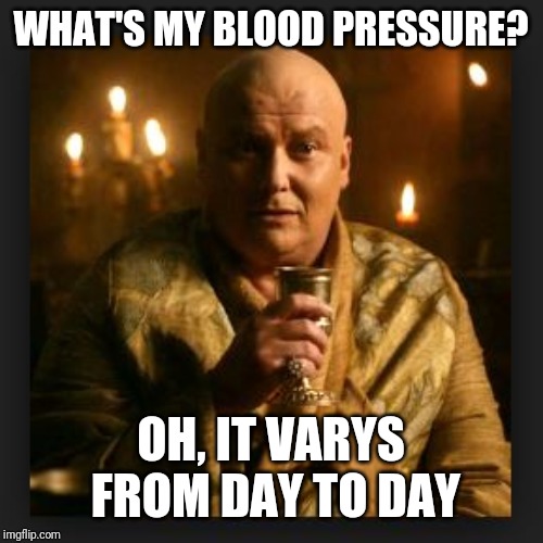 Up and down and up and down... | WHAT'S MY BLOOD PRESSURE? OH, IT VARYS FROM DAY TO DAY | image tagged in lord varys,memes,game of thrones,boardroom meeting suggestion,eating healthy,dieting | made w/ Imgflip meme maker