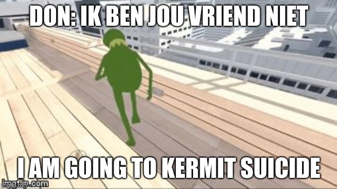 Kermit Suicide | DON: IK BEN JOU VRIEND NIET; I AM GOING TO KERMIT SUICIDE | image tagged in kermit suicide | made w/ Imgflip meme maker