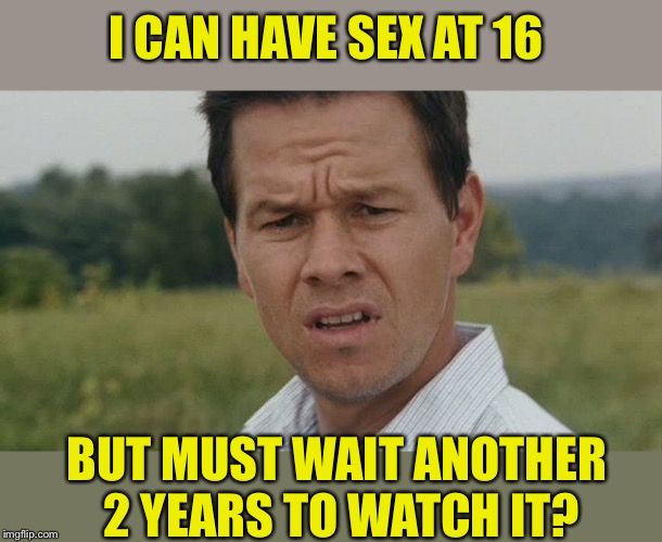 Mark Wahlburg confused | I CAN HAVE SEX AT 16 BUT MUST WAIT ANOTHER 2 YEARS TO WATCH IT? | image tagged in mark wahlburg confused | made w/ Imgflip meme maker