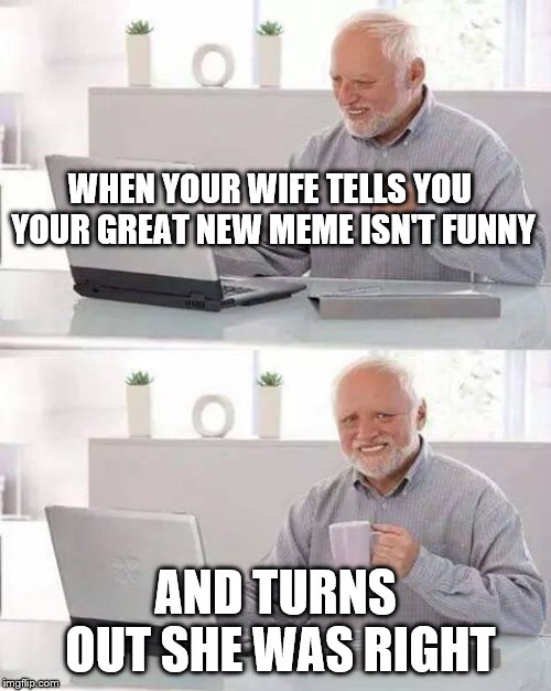 Hide the Pain Harold | WHEN YOUR WIFE TELLS YOU YOUR GREAT NEW MEME ISN'T FUNNY; AND TURNS OUT SHE WAS RIGHT | image tagged in memes,hide the pain harold | made w/ Imgflip meme maker