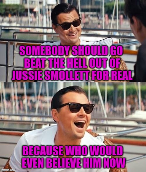 For reals tho'!!! | SOMEBODY SHOULD GO BEAT THE HELL OUT OF JUSSIE SMOLLETT FOR REAL; BECAUSE WHO WOULD EVEN BELIEVE HIM NOW | image tagged in memes,leonardo dicaprio wolf of wall street,jussie smollett,funny,irony,boy who cried wolf | made w/ Imgflip meme maker