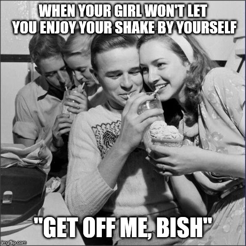 WHEN YOUR GIRL WON'T LET YOU ENJOY YOUR SHAKE BY YOURSELF; "GET OFF ME, BISH" | image tagged in 1950s,retro,overly attached girlfriend | made w/ Imgflip meme maker