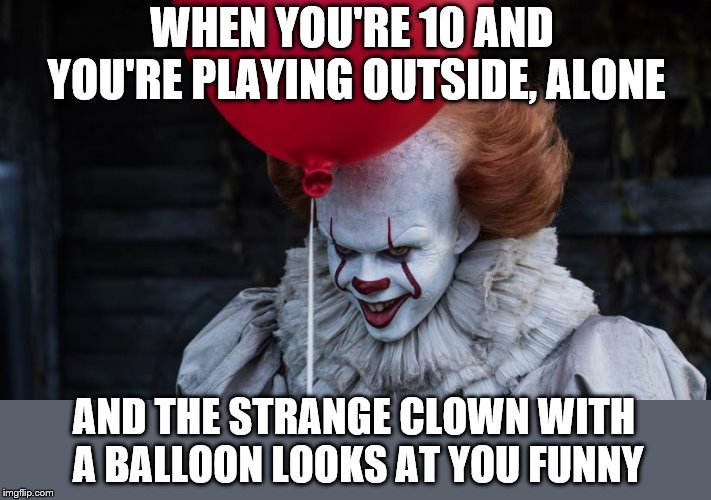 WHEN YOU'RE 10 AND YOU'RE PLAYING OUTSIDE, ALONE; AND THE STRANGE CLOWN WITH A BALLOON LOOKS AT YOU FUNNY | image tagged in it,clown,creepy stranger | made w/ Imgflip meme maker